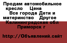 Продам автомобильное кресло  › Цена ­ 8 000 - Все города Дети и материнство » Другое   . Калининградская обл.,Приморск г.